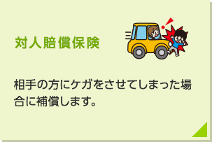 対人賠償保険:相手の方にケガをさせてしまった場合に補償します。