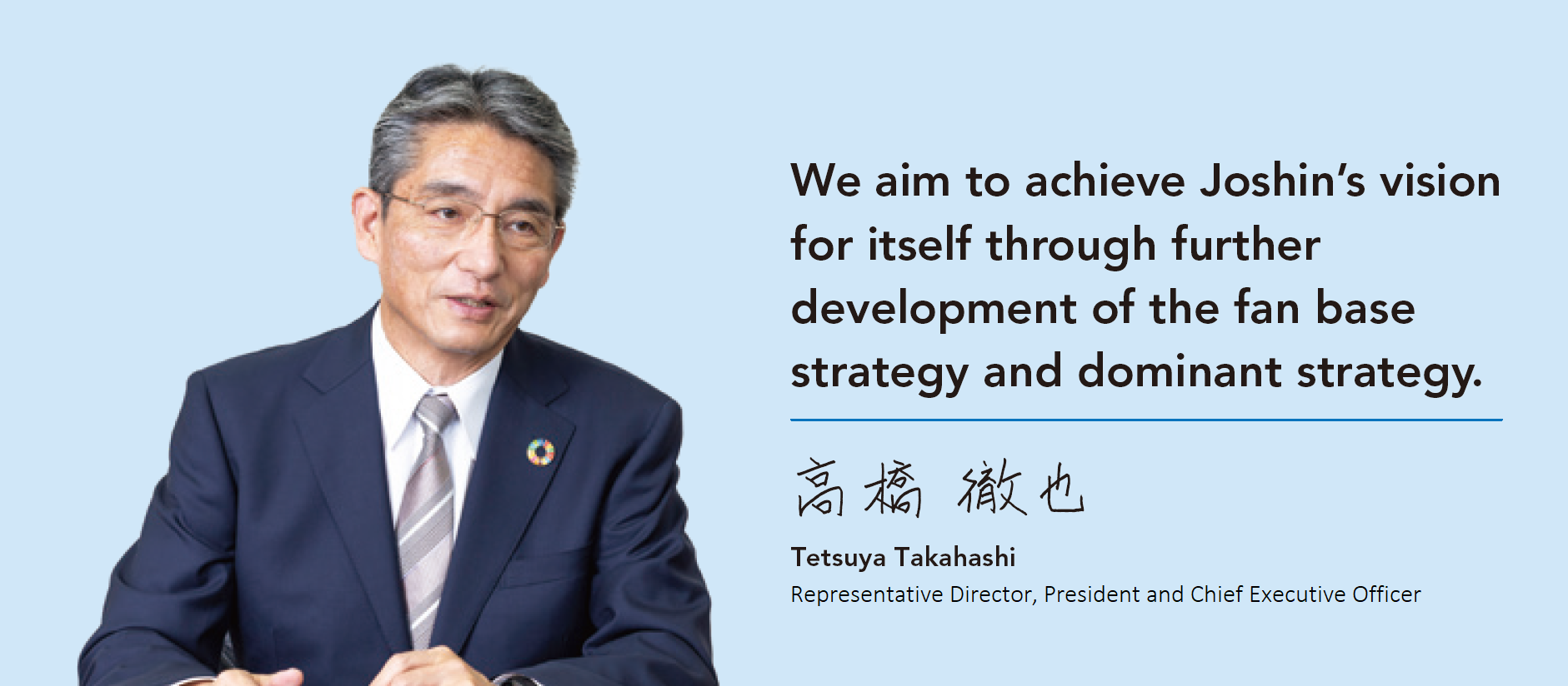 We aim to achieve Joshin’s vision for itself through further development of the fan base strategy and dominant strategy.