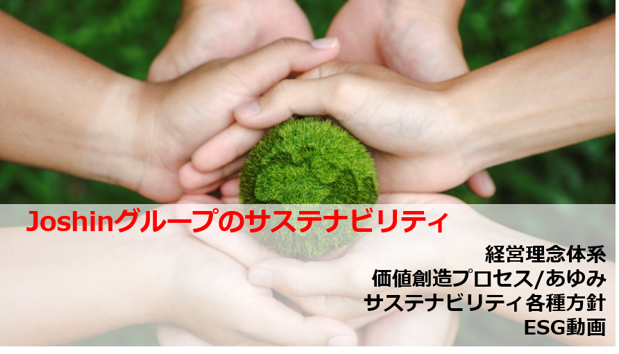 ジョーシングループのサステナビリティ
経営理念体系
価値創造プロセス/あゆみ
サステナビリティ各種方針
ESG動画