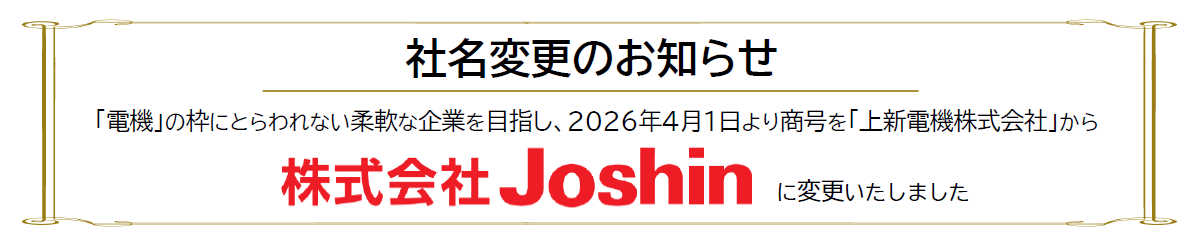 【社名変更のお知らせ】「電機」の枠にとらわれない柔軟な企業を目指し、2026年4月1日より商号を「上新電機株式会社」から「株式会社Joshin」へ変更いたしました。