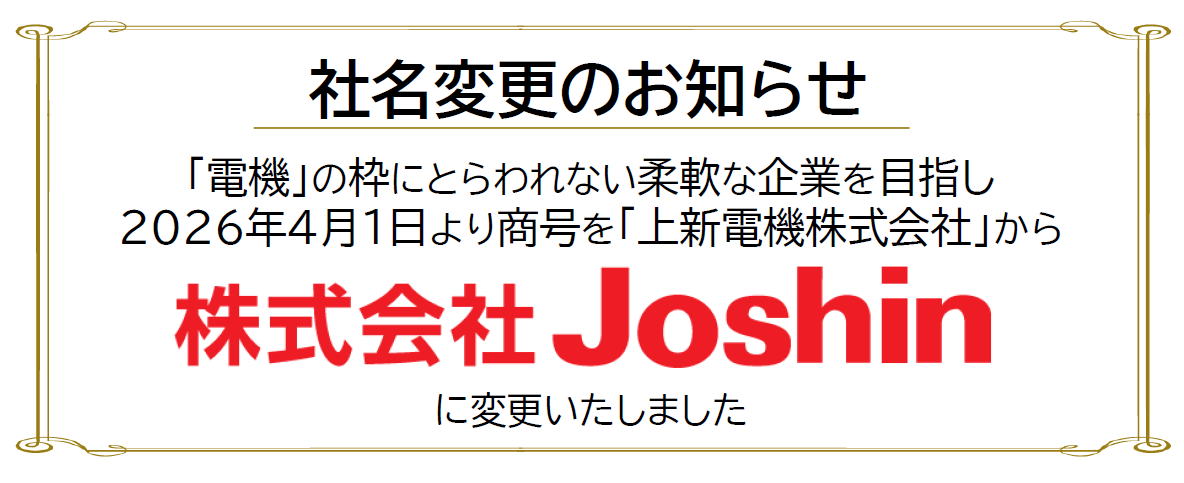 【社名変更のお知らせ】「電機」の枠にとらわれない柔軟な企業を目指し、2026年4月1日より商号を「上新電機株式会社」から「株式会社Joshin」へ変更いたしました。